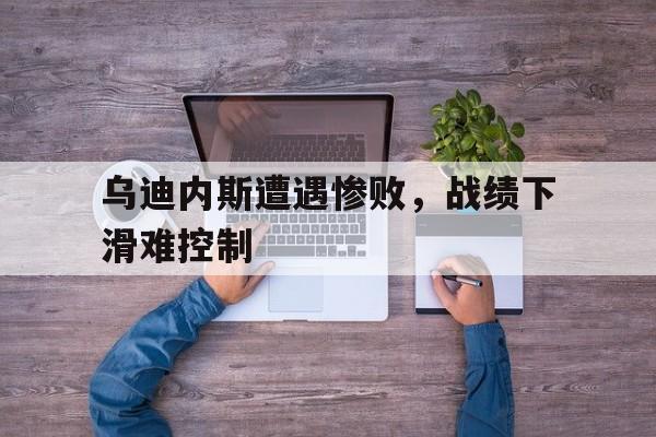 乌迪内斯遭遇惨败,战绩下滑难控制的简单介绍